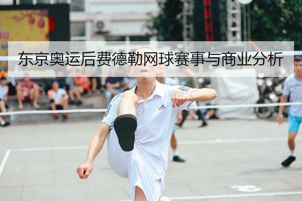 东京奥运后费德勒网球赛事与商业分析